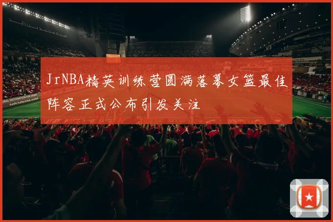 JrNBA精英训练营圆满落幕女篮最佳阵容正式公布引发关注