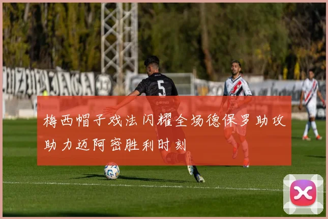 梅西帽子戏法闪耀全场德保罗助攻助力迈阿密胜利时刻