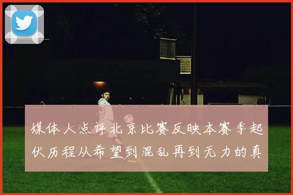 媒体人点评北京比赛反映本赛季起伏历程从希望到混乱再到无力的真实写照