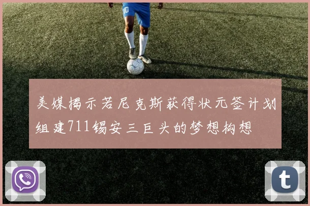 美媒揭示若尼克斯获得状元签计划组建711锡安三巨头的梦想构想