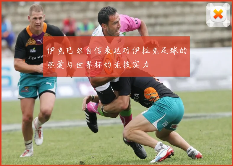 伊克巴尔自信表达对伊拉克足球的热爱与世界杯的竞技实力