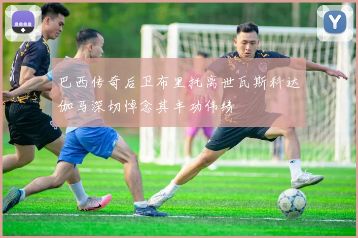 巴西传奇后卫布里托离世瓦斯科达伽马深切悼念其丰功伟绩