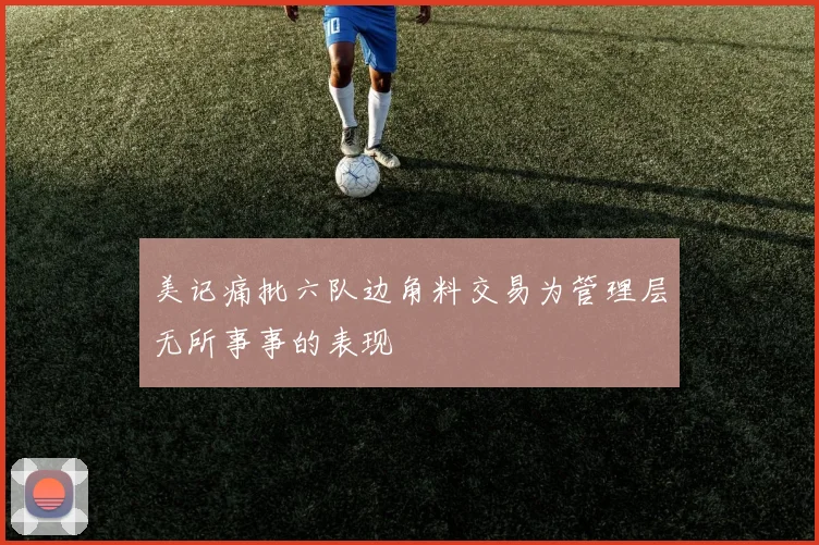 美记痛批六队边角料交易为管理层无所事事的表现