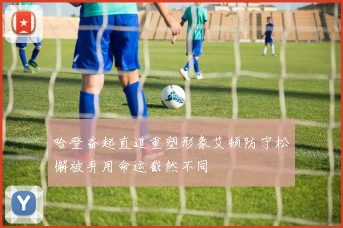 哈登奋起直追重塑形象艾顿防守松懈被弃用命运截然不同