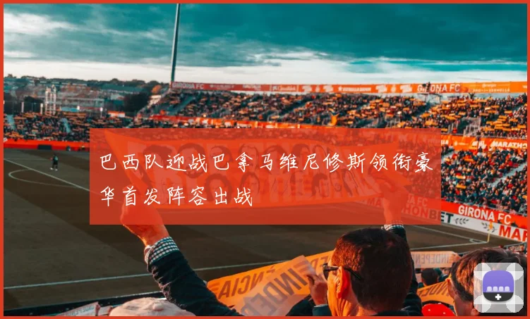 巴西队迎战巴拿马维尼修斯领衔豪华首发阵容出战
