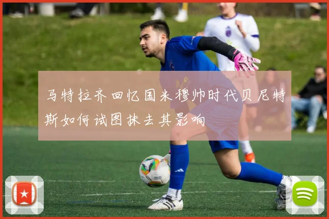 马特拉齐回忆国米穆帅时代贝尼特斯如何试图抹去其影响
