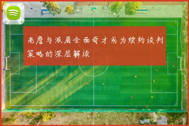老詹与浓眉会面奇才或为续约谈判策略的深层解读
