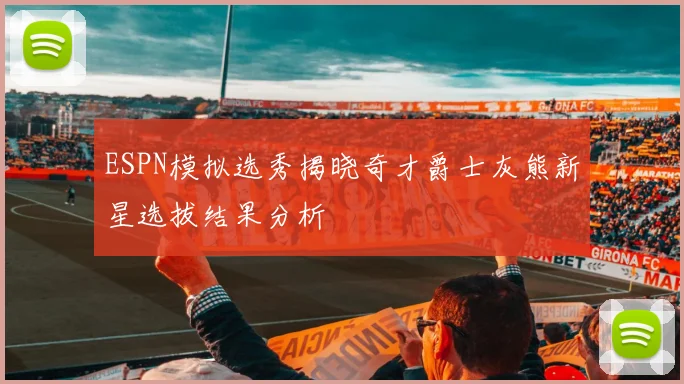 ESPN模拟选秀揭晓奇才爵士灰熊新星选拔结果分析