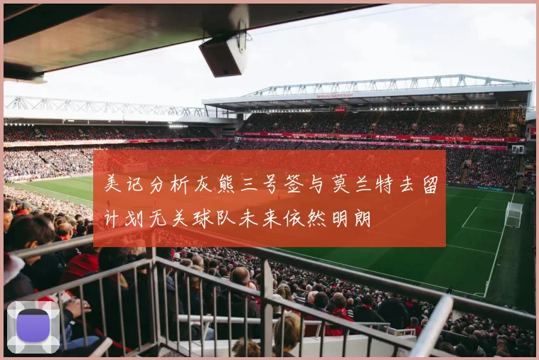 美记分析灰熊三号签与莫兰特去留计划无关球队未来依然明朗