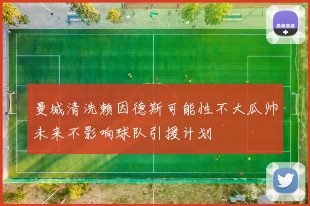 曼城清洗赖因德斯可能性不大瓜帅未来不影响球队引援计划