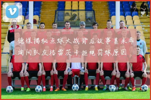 德媒揭秘点球大战背后故事基米希询问队友格雷茨卡拒绝罚球原因