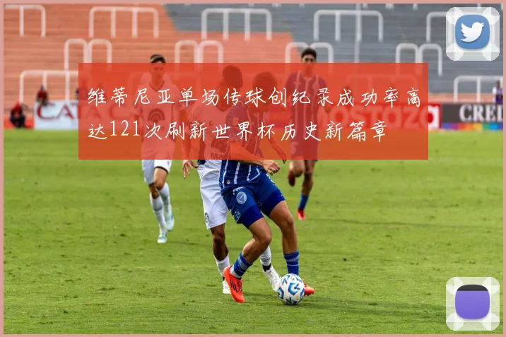 维蒂尼亚单场传球创纪录成功率高达121次刷新世界杯历史新篇章