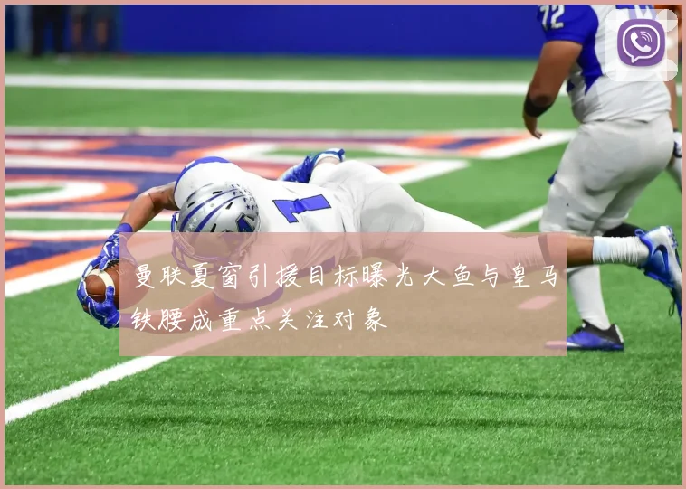 曼联夏窗引援目标曝光大鱼与皇马铁腰成重点关注对象