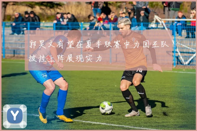 郭昊文有望在夏季联赛中为国王队披挂上阵展现实力