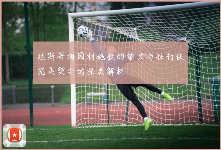 达斯蒂梅因材施教的能力与独行侠完美契合的深度解析