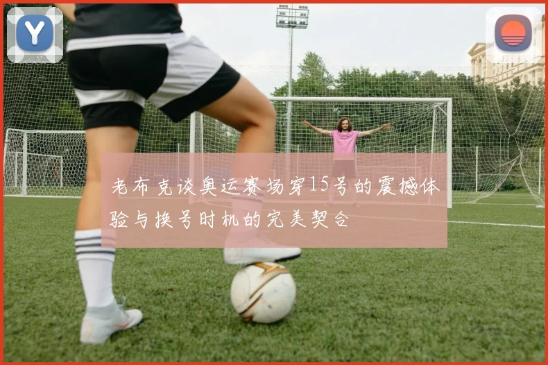 老布克谈奥运赛场穿15号的震撼体验与换号时机的完美契合