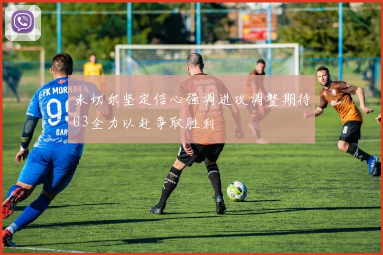 米切尔坚定信心强调进攻调整期待G3全力以赴争取胜利