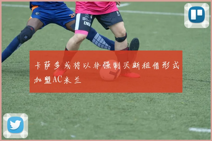 卡萨多或将以非强制买断租借形式加盟AC米兰