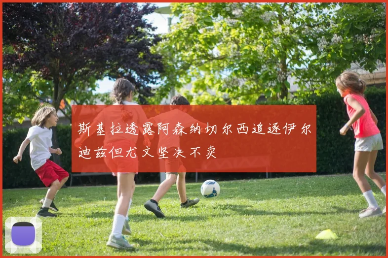斯基拉透露阿森纳切尔西追逐伊尔迪兹但尤文坚决不卖