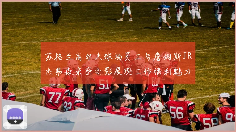 苏格兰高尔夫球场员工与詹姆斯JR杰弗森亲密合影展现工作福利魅力