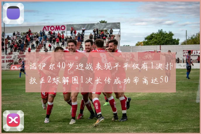 诺伊尔40岁迎战表现平平仅有1次扑救丢2球解围1次长传成功率高达50