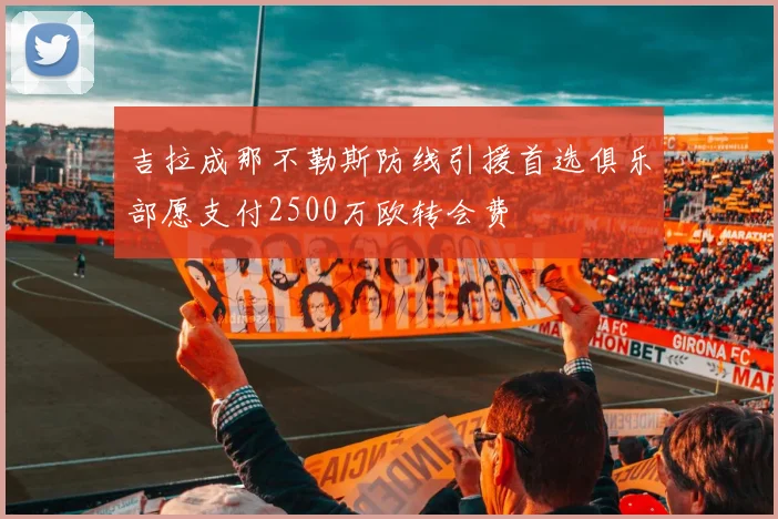 吉拉成那不勒斯防线引援首选俱乐部愿支付2500万欧转会费