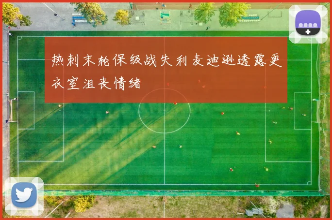 热刺末轮保级战失利麦迪逊透露更衣室沮丧情绪