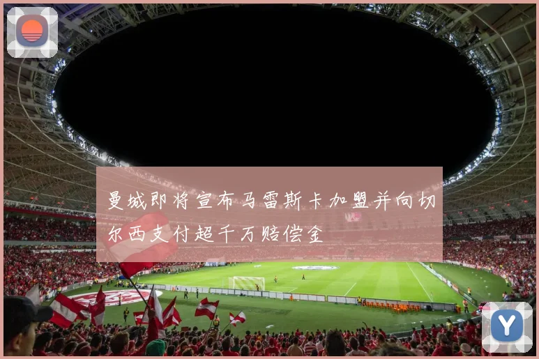 曼城即将宣布马雷斯卡加盟并向切尔西支付超千万赔偿金