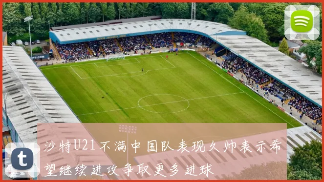 沙特U21不满中国队表现久帅表示希望继续进攻争取更多进球