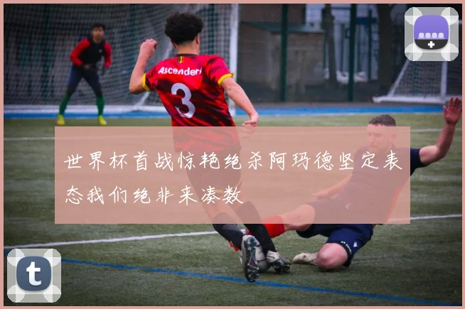 世界杯首战惊艳绝杀阿玛德坚定表态我们绝非来凑数