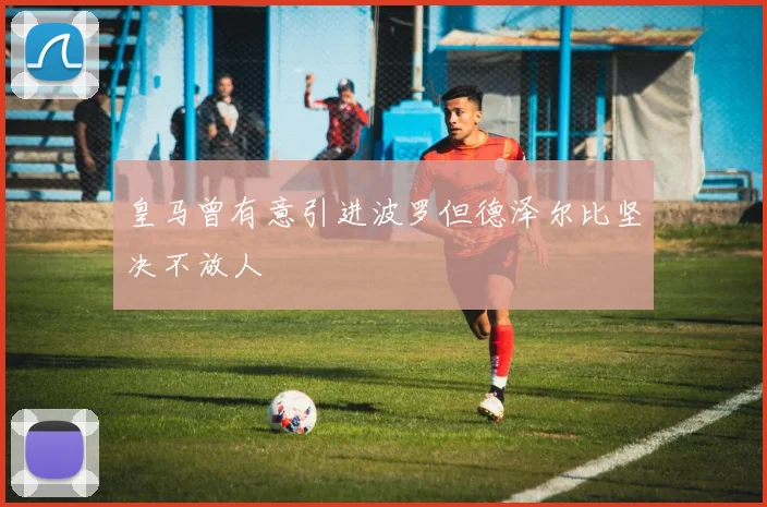 皇马曾有意引进波罗但德泽尔比坚决不放人