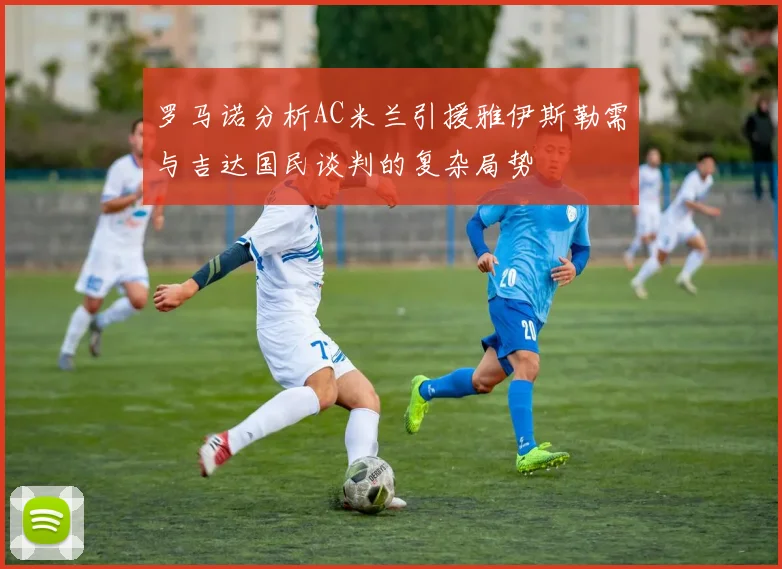罗马诺分析AC米兰引援雅伊斯勒需与吉达国民谈判的复杂局势