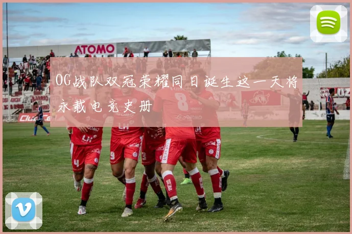 OG战队双冠荣耀同日诞生这一天将永载电竞史册