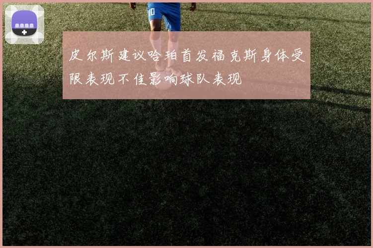 皮尔斯建议哈珀首发福克斯身体受限表现不佳影响球队表现