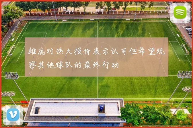 雄鹿对热火报价表示认可但希望观察其他球队的最终行动