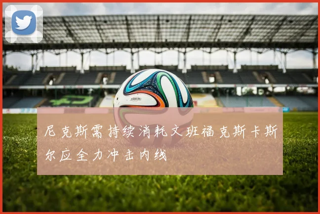 尼克斯需持续消耗文班福克斯卡斯尔应全力冲击内线