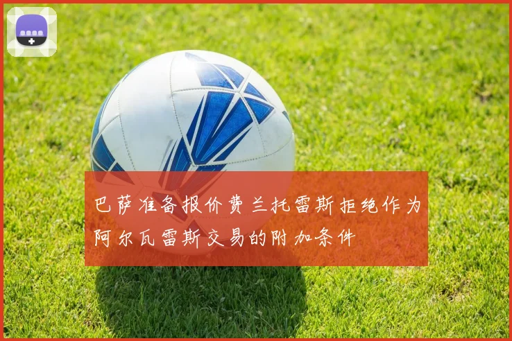 巴萨准备报价费兰托雷斯拒绝作为阿尔瓦雷斯交易的附加条件
